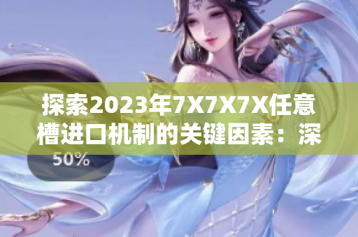 探索2023年7X7X7X任意槽进口机制的关键因素：深度解析及行业趋势