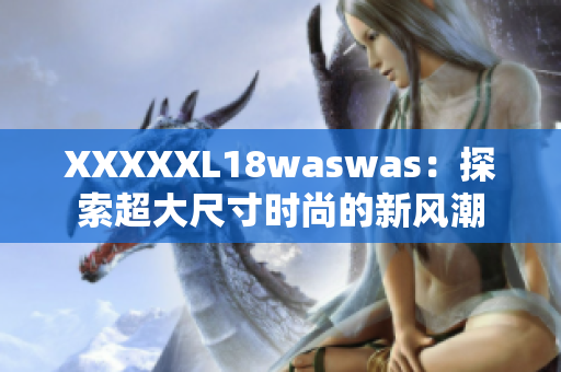 XXXXXL18waswas：探索超大尺寸时尚的新风潮