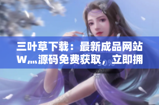 三叶草下载：最新成品网站W灬源码免费获取，立即拥有网站梦想！