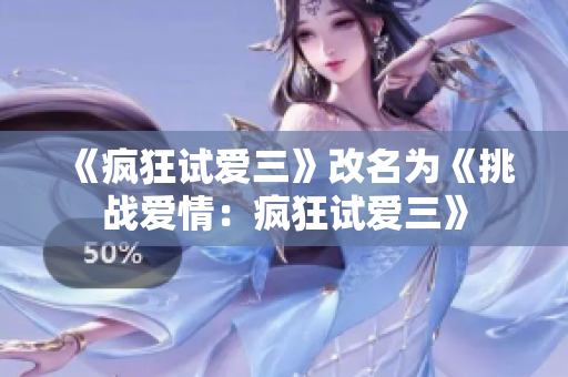 《疯狂试爱三》改名为《挑战爱情：疯狂试爱三》