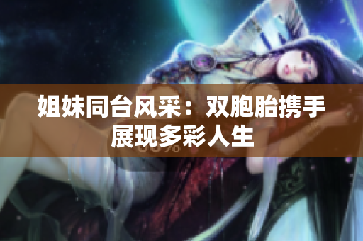 姐妹同台风采：双胞胎携手展现多彩人生
