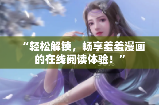“轻松解锁，畅享羞羞漫画的在线阅读体验！”
