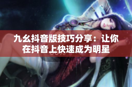 九幺抖音版技巧分享：让你在抖音上快速成为明星