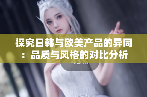 探究日韩与欧美产品的异同：品质与风格的对比分析