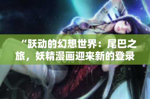 “跃动的幻想世界：尾巴之旅，妖精漫画迎来新的登录界面！”
