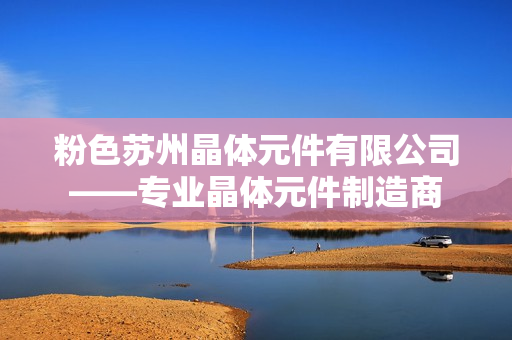 粉色苏州晶体元件有限公司——专业晶体元件制造商