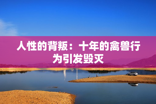 人性的背叛：十年的禽兽行为引发毁灭