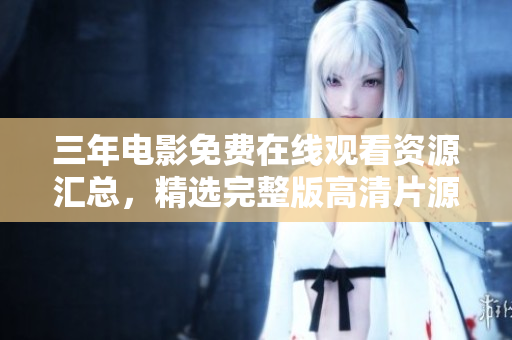 三年电影免费在线观看资源汇总，精选完整版高清片源分享
