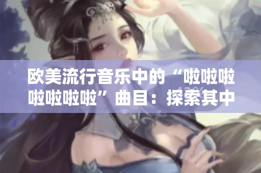 欧美流行音乐中的“啦啦啦啦啦啦啦”曲目：探索其中的歌曲和魅力