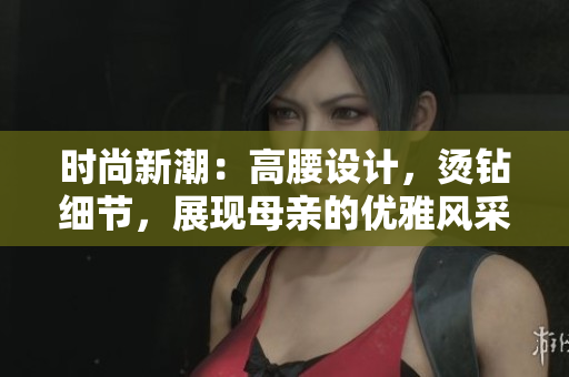 时尚新潮：高腰设计，烫钻细节，展现母亲的优雅风采