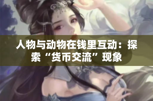 人物与动物在钱里互动：探索“货币交流”现象
