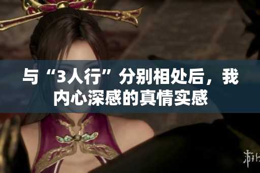 与“3人行”分别相处后，我内心深感的真情实感
