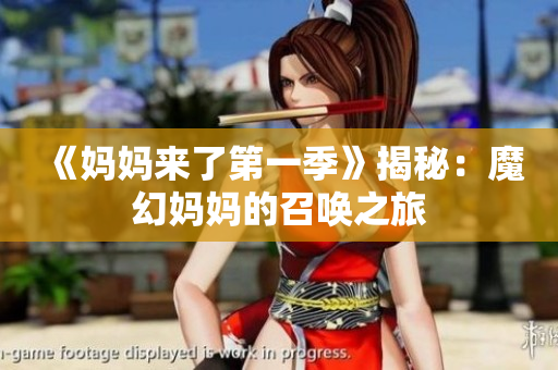 《妈妈来了第一季》揭秘：魔幻妈妈的召唤之旅