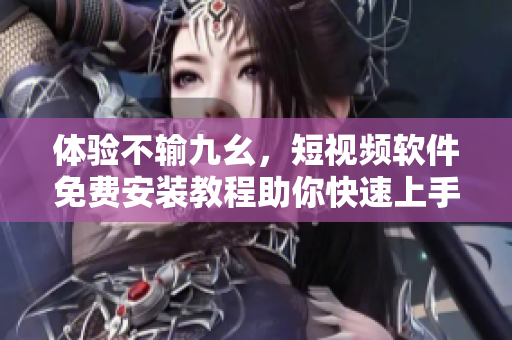 体验不输九幺，短视频软件免费安装教程助你快速上手