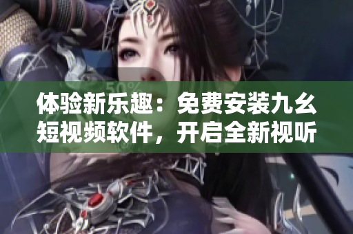 体验新乐趣：免费安装九幺短视频软件，开启全新视听世界