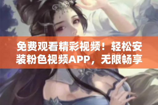 免费观看精彩视频！轻松安装粉色视频APP，无限畅享，支持苹果手机！