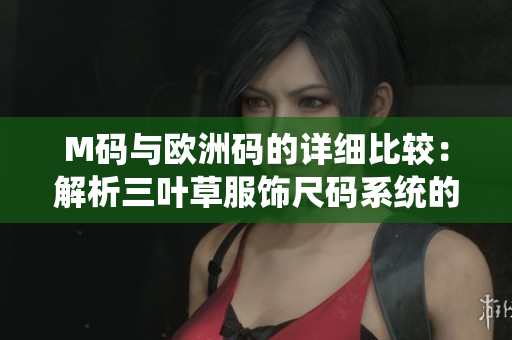 M码与欧洲码的详细比较：解析三叶草服饰尺码系统的不同之处