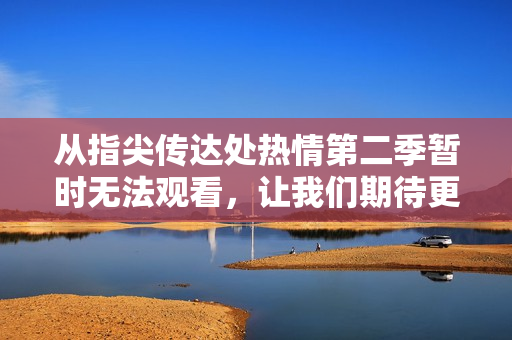 从指尖传达处热情第二季暂时无法观看，让我们期待更多精彩故事的续篇
