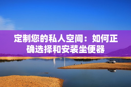 定制您的私人空间：如何正确选择和安装坐便器