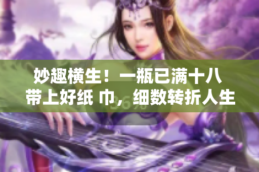 妙趣横生！一瓶已满十八 带上好纸 巾，细数转折人生，诙谐故事一箩筐
