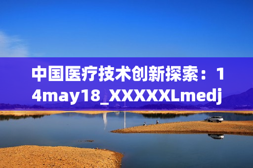 中国医疗技术创新探索：14may18_XXXXXLmedjyf背后的故事
