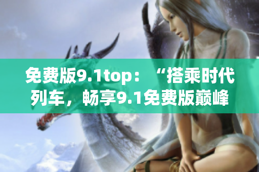 免费版9.1top：“搭乘时代列车，畅享9.1免费版巅峰体验”