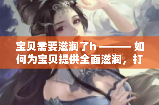 宝贝需要滋润了h ——— 如何为宝贝提供全面滋润，打造健康肌肤