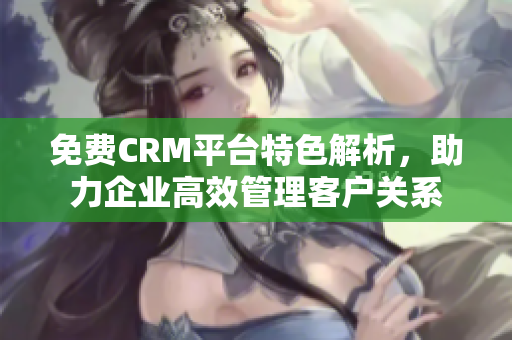 免费CRM平台特色解析，助力企业高效管理客户关系