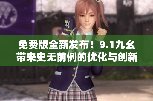 免费版全新发布！9.1九幺带来史无前例的优化与创新！