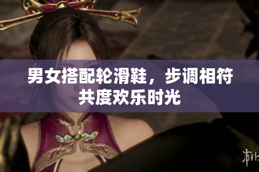 男女搭配轮滑鞋，步调相符共度欢乐时光
