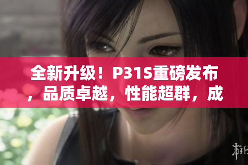 全新升级！P31S重磅发布，品质卓越，性能超群，成色完美无瑕！