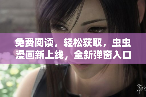 免费阅读，轻松获取，虫虫漫画新上线，全新弹窗入口等你来探索