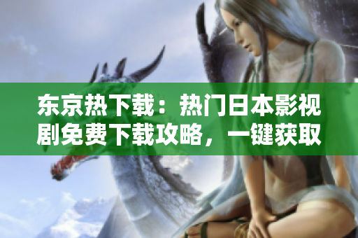 东京热下载：热门日本影视剧免费下载攻略，一键获取最新热门影视资源