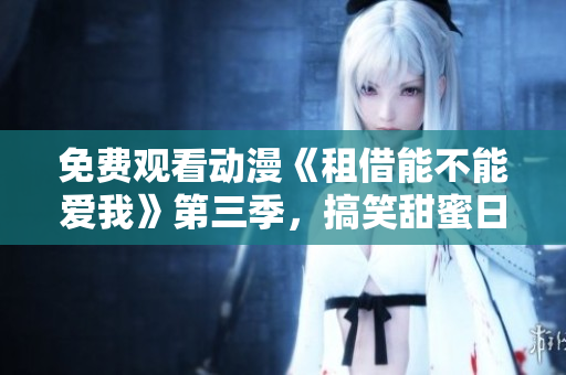 免费观看动漫《租借能不能爱我》第三季，搞笑甜蜜日常无限看