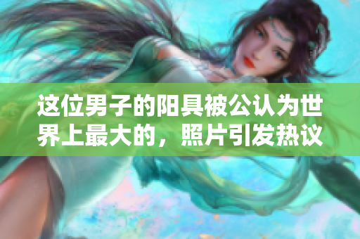 这位男子的阳具被公认为世界上最大的，照片引发热议