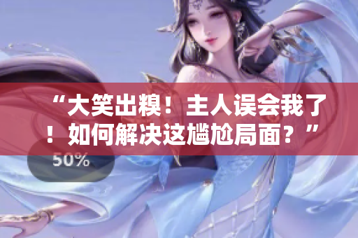 “大笑出糗！主人误会我了！如何解决这尴尬局面？”