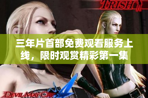 三年片首部免费观看服务上线，限时观赏精彩第一集