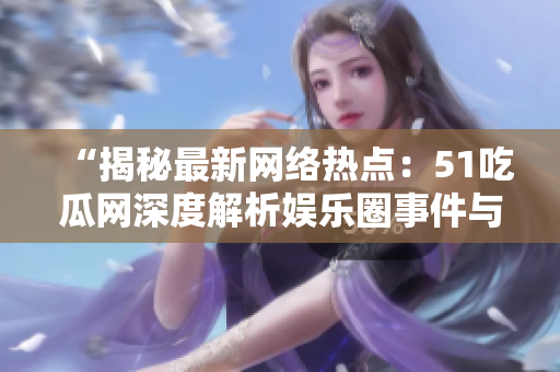 “揭秘最新网络热点：51吃瓜网深度解析娱乐圈事件与社交话题”