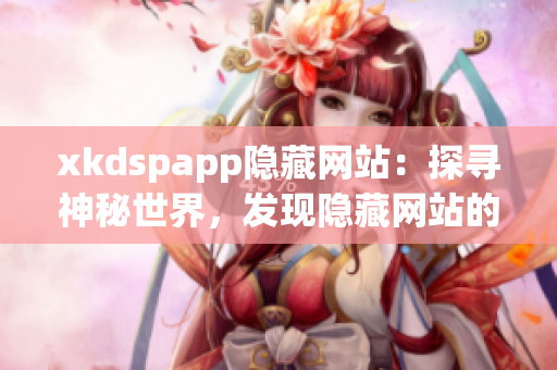 xkdspapp隐藏网站：探寻神秘世界，发现隐藏网站的奇幻之旅