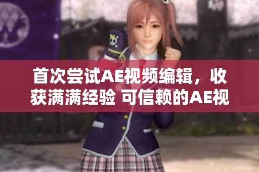 首次尝试AE视频编辑，收获满满经验 可信赖的AE视频编辑技能分享