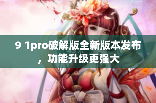 9 1pro破解版全新版本发布，功能升级更强大