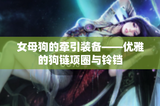 女母狗的牵引装备——优雅的狗链项圈与铃铛