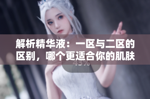 解析精华液：一区与二区的区别，哪个更适合你的肌肤需求？