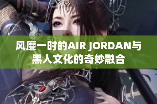 风靡一时的AIR JORDAN与黑人文化的奇妙融合