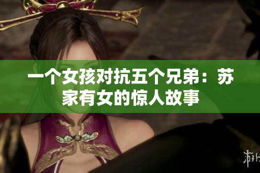 一个女孩对抗五个兄弟：苏家有女的惊人故事