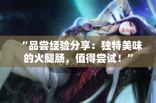 “品尝经验分享：独特美味的火腿肠，值得尝试！”