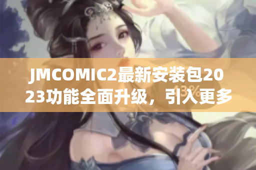 JMCOMIC2最新安装包2023功能全面升级，引入更多热门漫画作品，用户体验再升级