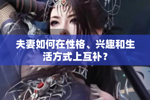 夫妻如何在性格、兴趣和生活方式上互补？