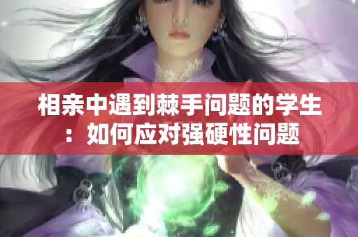 相亲中遇到棘手问题的学生：如何应对强硬性问题