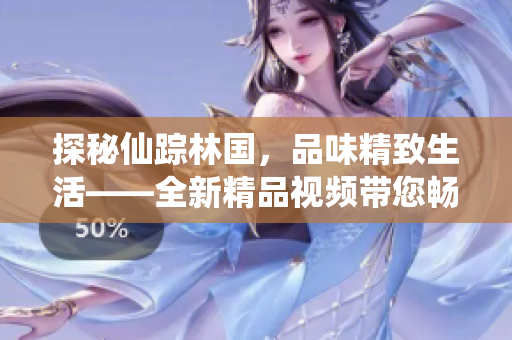 探秘仙踪林国，品味精致生活——全新精品视频带您畅游神秘之境